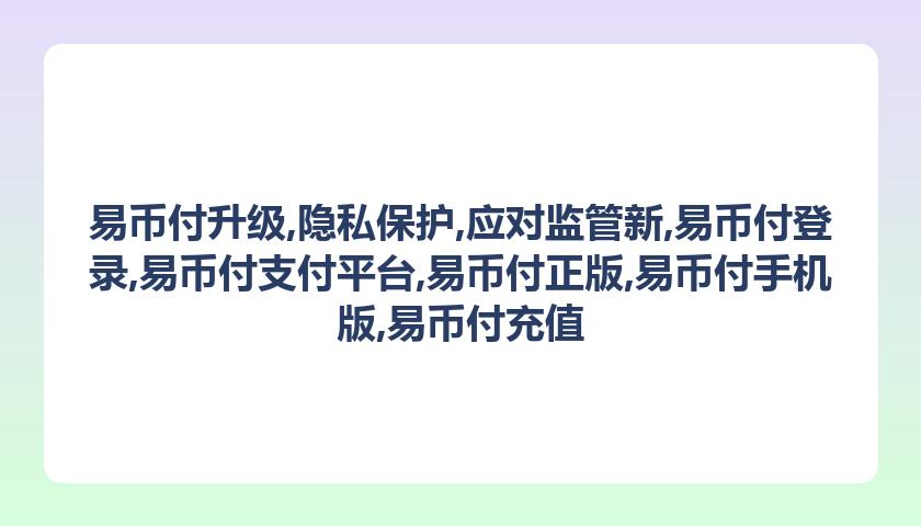 易币付升级,隐私保护,应对监管新,易币付登录,易币付支付平台,易币付正版,易币付手机版,易币付充值