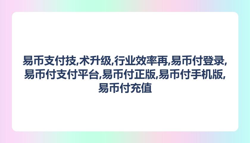 易币支付技,术升级,行业效率再,易币付登录,易币付支付平台,易币付正版,易币付手机版,易币付充值