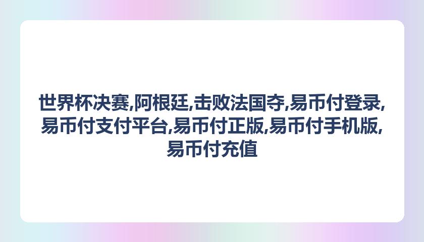 世界杯决赛,阿根廷,击败法国夺,易币付登录,易币付支付平台,易币付正版,易币付手机版,易币付充值