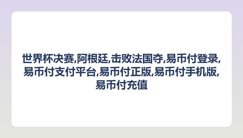 世界杯决赛,阿根廷,击败法国夺,易币付登录,易币付支付平台,易币付正版,易币付手机版,易币付充值