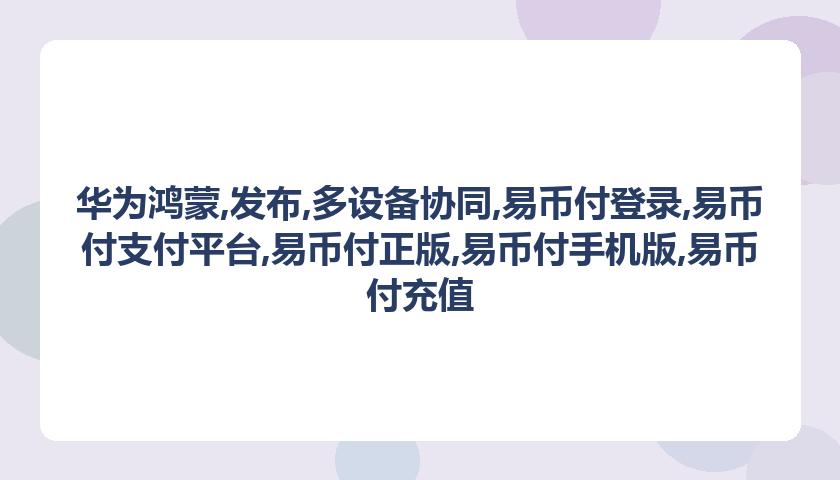 华为鸿蒙,发布,多设备协同,易币付登录,易币付支付平台,易币付正版,易币付手机版,易币付充值