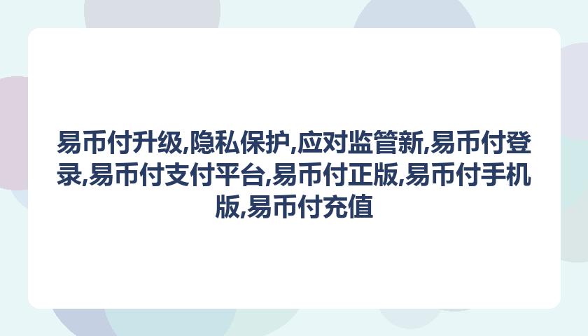 易币付升级,隐私保护,应对监管新,易币付登录,易币付支付平台,易币付正版,易币付手机版,易币付充值